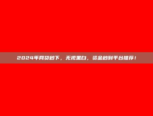 2024年网贷秒下，无视黑白，资金秒到平台推荐！