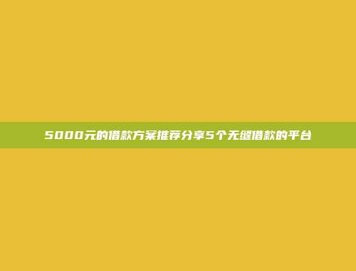 5000元的借款方案推荐分享5个无缝借款的平台