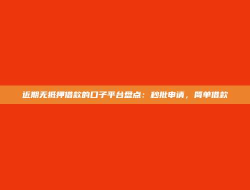 近期无抵押借款的口子平台盘点：秒批申请，简单借款