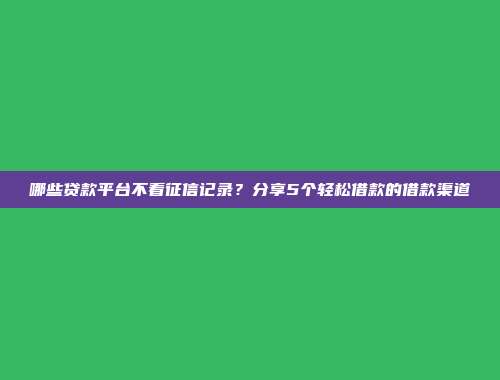 哪些贷款平台不看征信记录？分享5个轻松借款的借款渠道