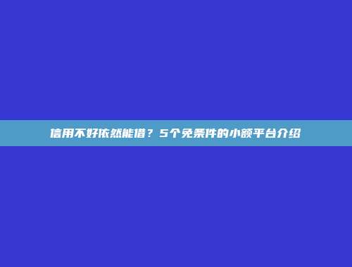 信用不好依然能借？5个免条件的小额平台介绍