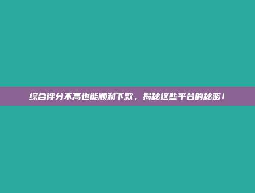 综合评分不高也能顺利下款，揭秘这些平台的秘密！