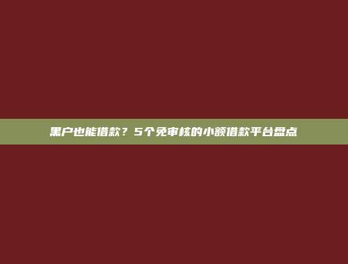 黑户也能借款？5个免审核的小额借款平台盘点