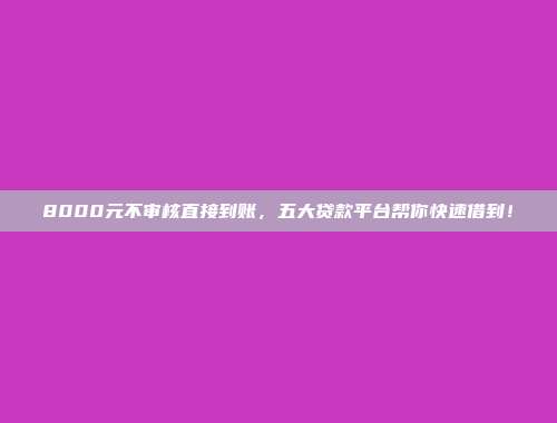 8000元不审核直接到账，五大贷款平台帮你快速借到！