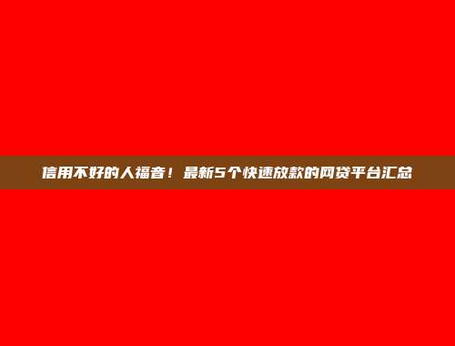 信用不好的人福音！最新5个快速放款的网贷平台汇总