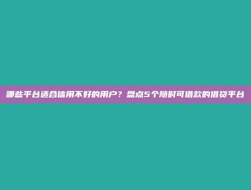 哪些平台适合信用不好的用户？盘点5个随时可借款的借贷平台