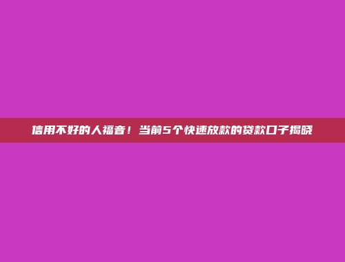 信用不好的人福音！当前5个快速放款的贷款口子揭晓