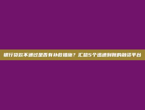 银行贷款不通过是否有补救措施？汇总5个迅速到账的融资平台