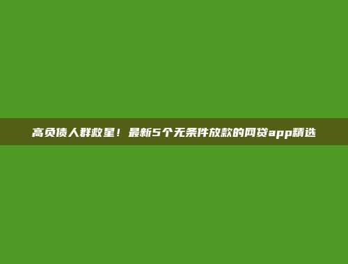 高负债人群救星！最新5个无条件放款的网贷app精选