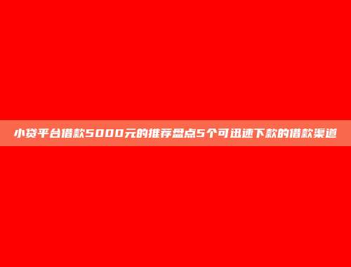 小贷平台借款5000元的推荐盘点5个可迅速下款的借款渠道