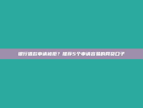 银行借款申请被拒？推荐5个申请容易的网贷口子