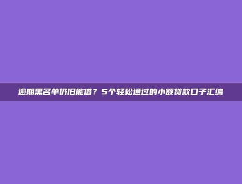 逾期黑名单仍旧能借？5个轻松通过的小额贷款口子汇编