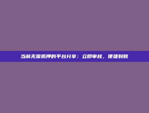 当前无需抵押的平台分享：立即审核，便捷到账