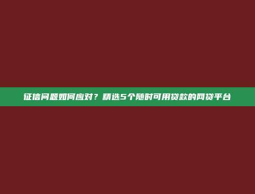 征信问题如何应对？精选5个随时可用贷款的网贷平台