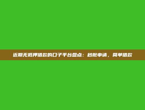 近期无抵押借款的口子平台盘点：秒批申请，简单借款