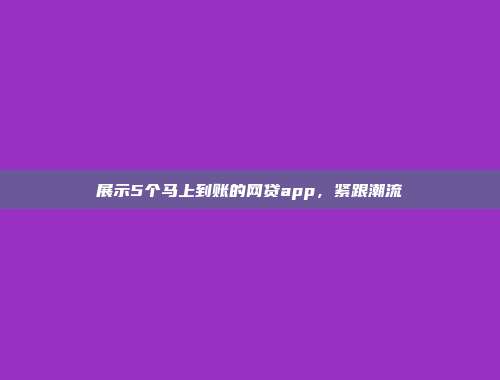 展示5个马上到账的网贷app，紧跟潮流