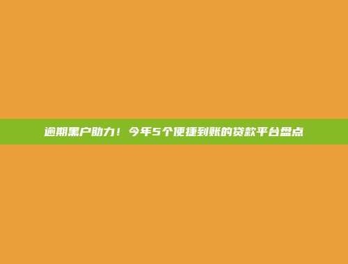 逾期黑户助力！今年5个便捷到账的贷款平台盘点