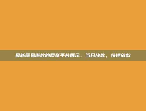 最新简易借款的网贷平台展示：当日放款，快速放款