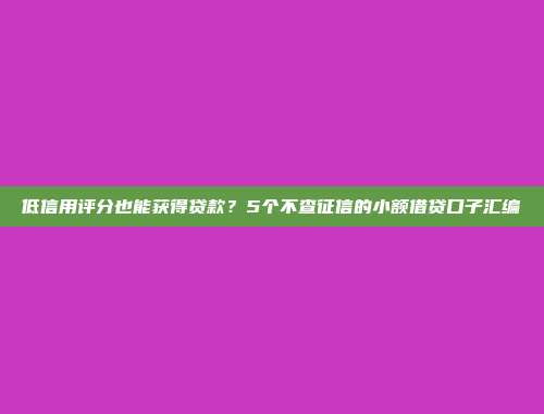 低信用评分也能获得贷款？5个不查征信的小额借贷口子汇编