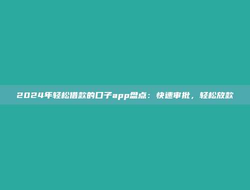 2024年轻松借款的口子app盘点：快速审批，轻松放款