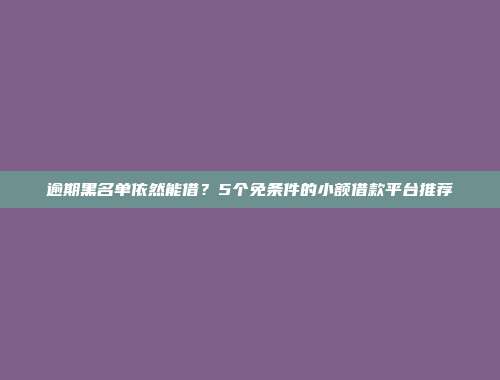 逾期黑名单依然能借？5个免条件的小额借款平台推荐