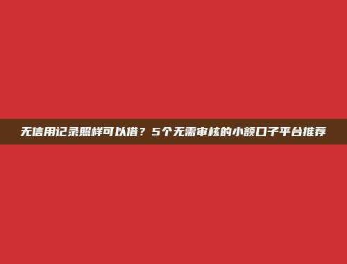 无信用记录照样可以借？5个无需审核的小额口子平台推荐