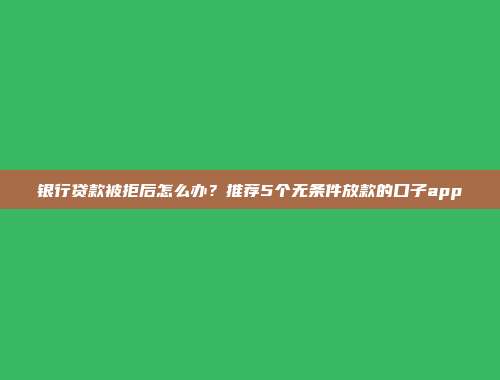 银行贷款被拒后怎么办？推荐5个无条件放款的口子app