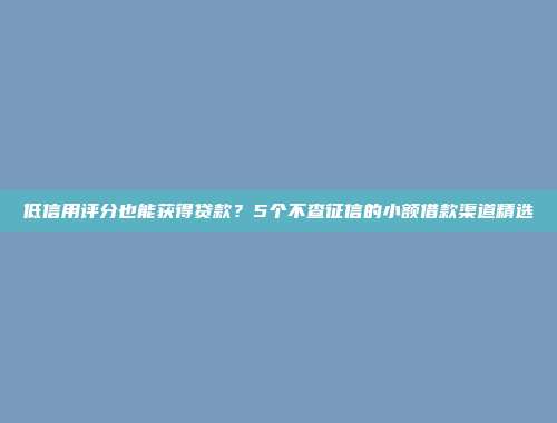 低信用评分也能获得贷款？5个不查征信的小额借款渠道精选