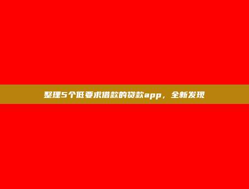 整理5个低要求借款的贷款app，全新发现