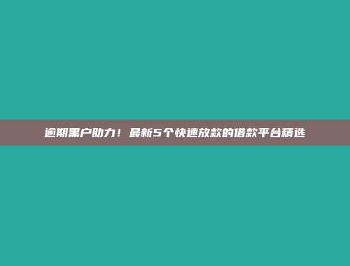 逾期黑户助力！最新5个快速放款的借款平台精选