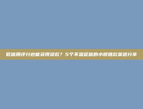 低信用评分也能获得贷款？5个不查征信的小额借款渠道分享