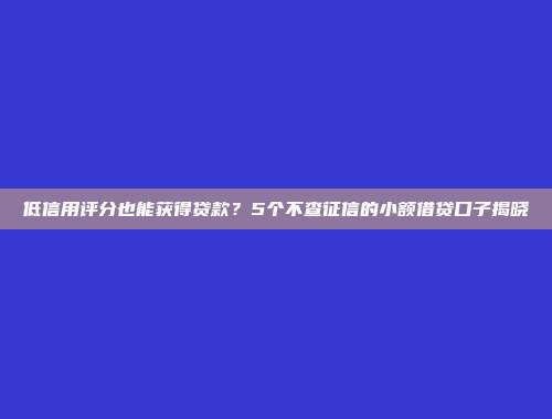 低信用评分也能获得贷款？5个不查征信的小额借贷口子揭晓