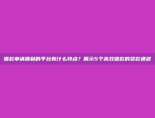 借款申请顺利的平台有什么特点？展示5个高效借款的贷款通道