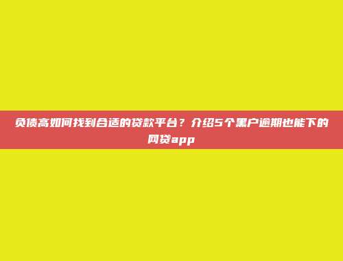 负债高如何找到合适的贷款平台？介绍5个黑户逾期也能下的网贷app