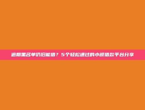 逾期黑名单仍旧能借？5个轻松通过的小额借款平台分享