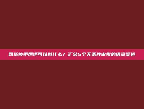 网贷被拒后还可以做什么？汇总5个无条件审批的借贷渠道