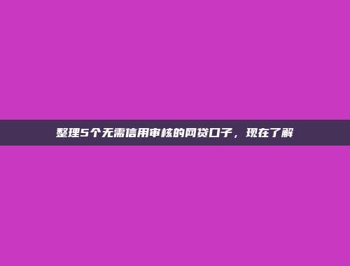 整理5个无需信用审核的网贷口子，现在了解