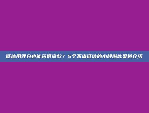 低信用评分也能获得贷款？5个不查征信的小额借款渠道介绍