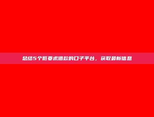 总结5个低要求借款的口子平台，获取最新信息