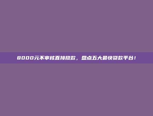 8000元不审核直接放款，盘点五大最快贷款平台！