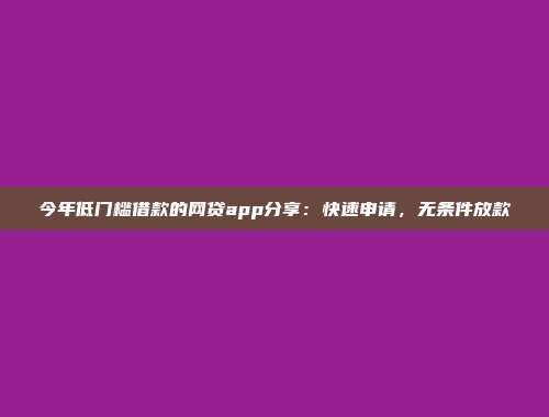 今年低门槛借款的网贷app分享：快速申请，无条件放款