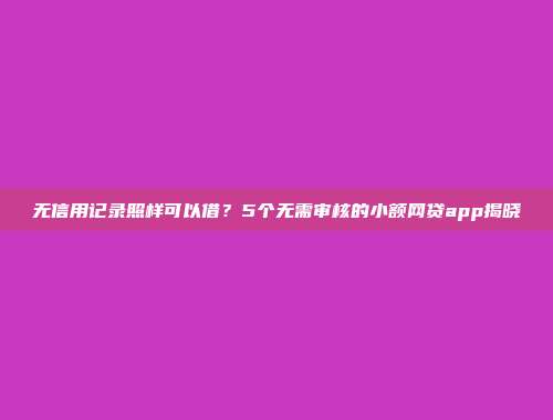 无信用记录照样可以借？5个无需审核的小额网贷app揭晓