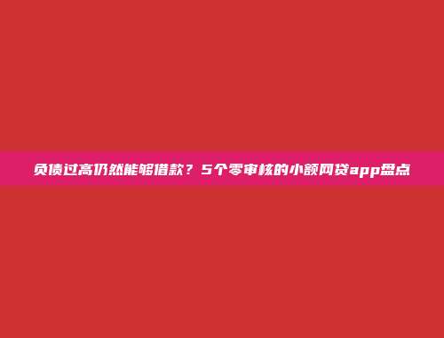 负债过高仍然能够借款？5个零审核的小额网贷app盘点