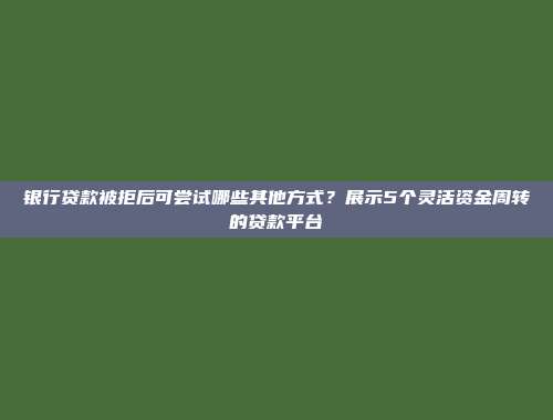 银行贷款被拒后可尝试哪些其他方式？展示5个灵活资金周转的贷款平台