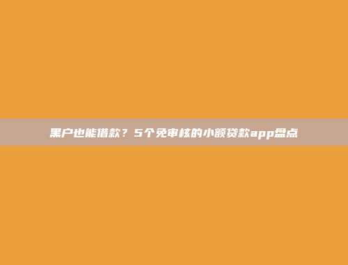 黑户也能借款？5个免审核的小额贷款app盘点