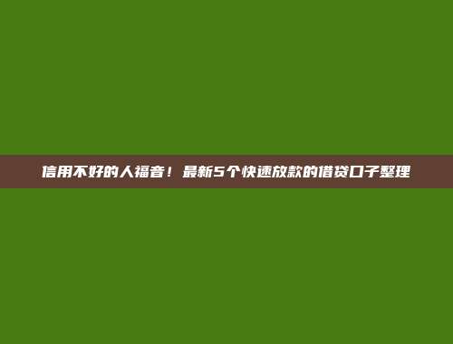 信用不好的人福音！最新5个快速放款的借贷口子整理