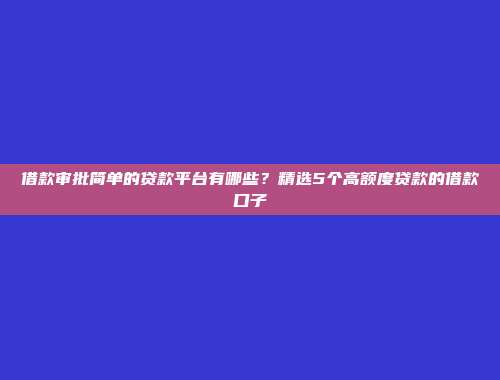 借款审批简单的贷款平台有哪些？精选5个高额度贷款的借款口子