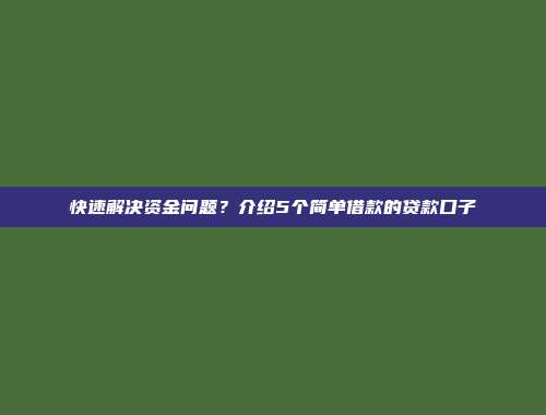 快速解决资金问题？介绍5个简单借款的贷款口子