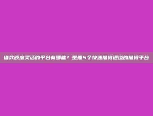 借款额度灵活的平台有哪些？整理5个快速借贷通道的借贷平台