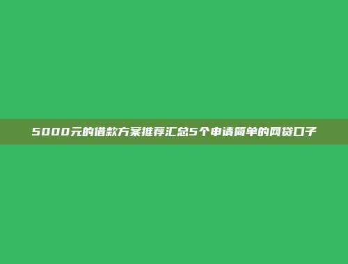 5000元的借款方案推荐汇总5个申请简单的网贷口子